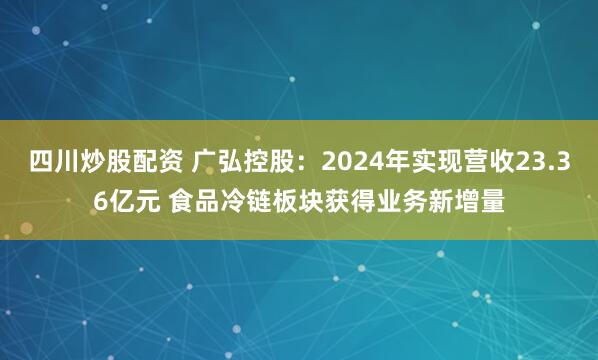 四川炒股配资 广弘控股：2024年实现营收23.36亿元 食品冷链板块获得业务新增量