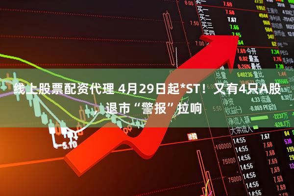 线上股票配资代理 4月29日起*ST！又有4只A股，退市“警报”拉响