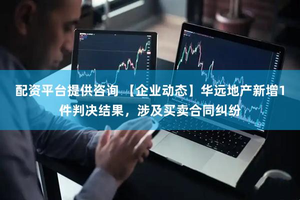 配资平台提供咨询 【企业动态】华远地产新增1件判决结果，涉及买卖合同纠纷