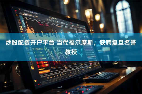 炒股配资开户平台 当代福尔摩斯，获聘复旦名誉教授
