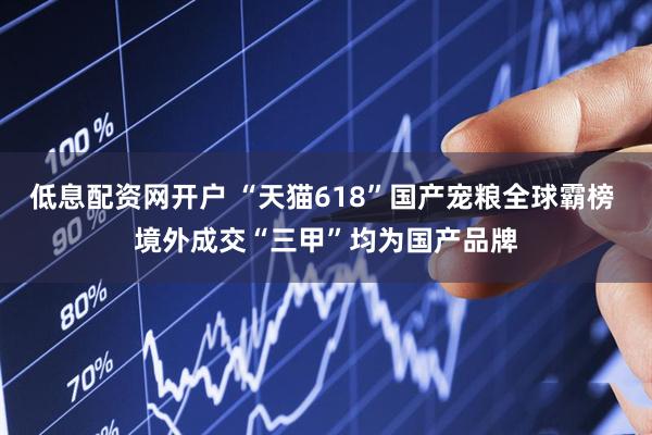 低息配资网开户 “天猫618”国产宠粮全球霸榜 境外成交“三甲”均为国产品牌