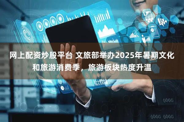 网上配资炒股平台 文旅部举办2025年暑期文化和旅游消费季，旅游板块热度升温