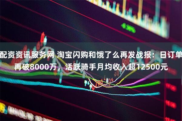 配资资讯服务网 淘宝闪购和饿了么再发战报：日订单再破8000万，活跃骑手月均收入超12500元