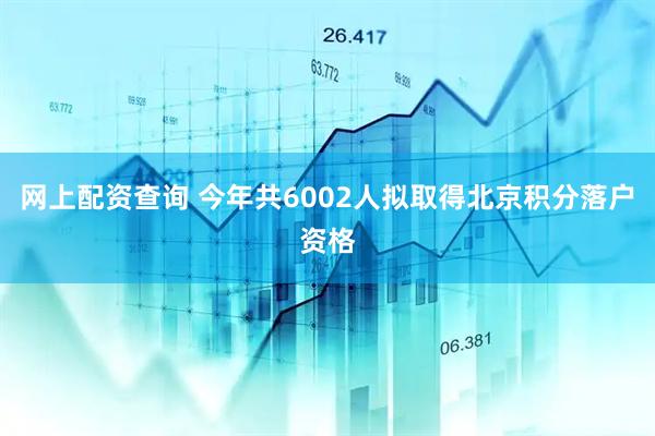 网上配资查询 今年共6002人拟取得北京积分落户资格