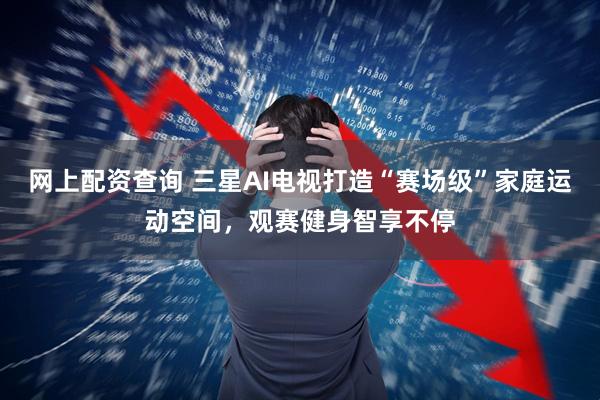 网上配资查询 三星AI电视打造“赛场级”家庭运动空间，观赛健身智享不停