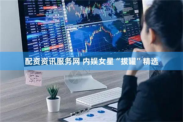 配资资讯服务网 内娱女星“拔罐”精选