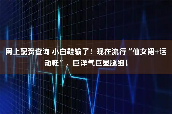 网上配资查询 小白鞋输了！现在流行“仙女裙+运动鞋”，巨洋气巨显腿细！