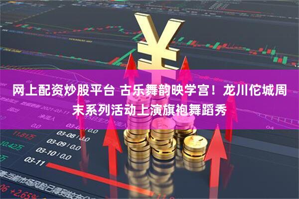 网上配资炒股平台 古乐舞韵映学宫！龙川佗城周末系列活动上演旗袍舞蹈秀
