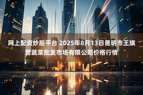 网上配资炒股平台 2025年8月13日昆明市王旗营蔬菜批发市场有限公司价格行情