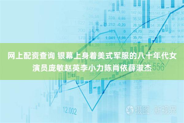 网上配资查询 银幕上身着美式军服的八十年代女演员庞敏赵英李小力陈肖依薛淑杰