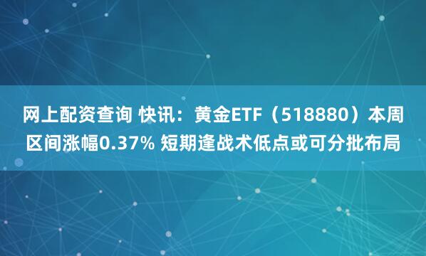 网上配资查询 快讯：黄金ETF（518880）本周区间涨幅0.37% 短期逢战术低点或可分批布局
