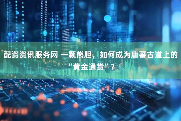 配资资讯服务网 一颗熊胆，如何成为唐蕃古道上的“黄金通货”？