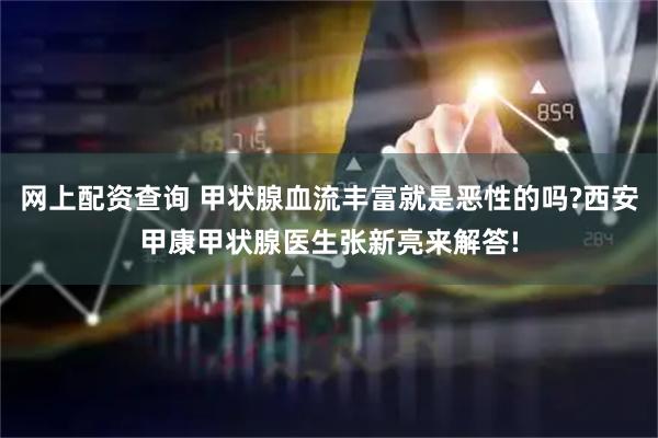 网上配资查询 甲状腺血流丰富就是恶性的吗?西安甲康甲状腺医生张新亮来解答!