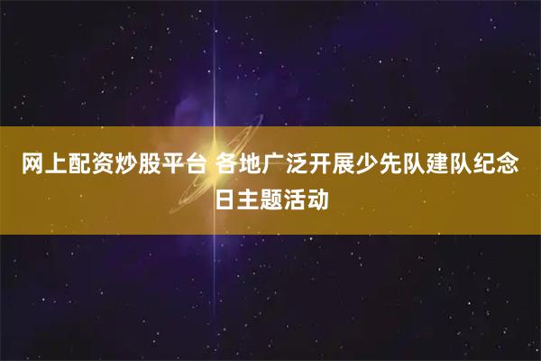 网上配资炒股平台 各地广泛开展少先队建队纪念日主题活动