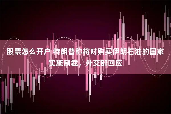 股票怎么开户 特朗普称将对购买伊朗石油的国家实施制裁，外交部回应