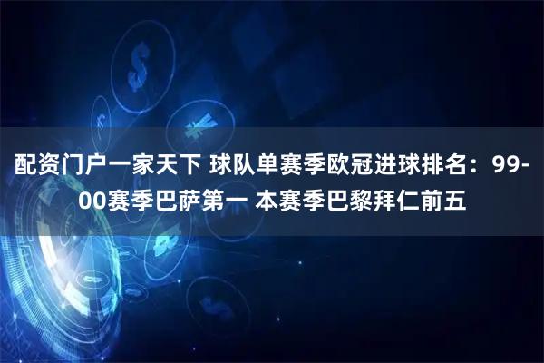 配资门户一家天下 球队单赛季欧冠进球排名：99-00赛季巴萨第一 本赛季巴黎拜仁前五