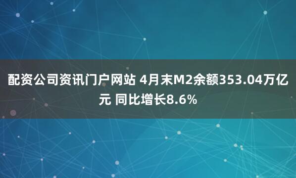 配资公司资讯门户网站 4月末M2余额353.04万亿元 同比增长8.6%
