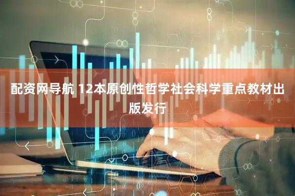 配资网导航 12本原创性哲学社会科学重点教材出版发行