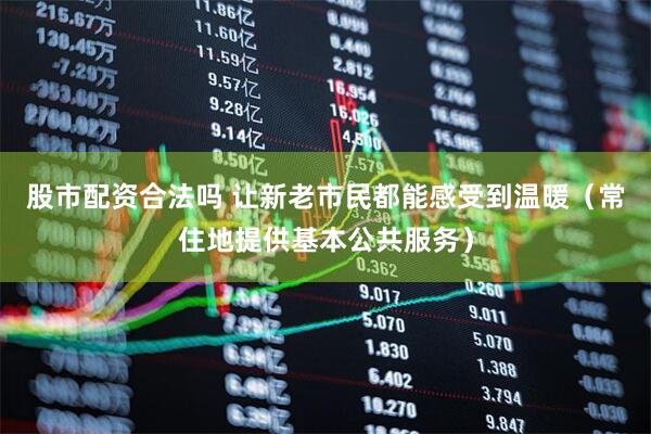 股市配资合法吗 让新老市民都能感受到温暖（常住地提供基本公共服务）