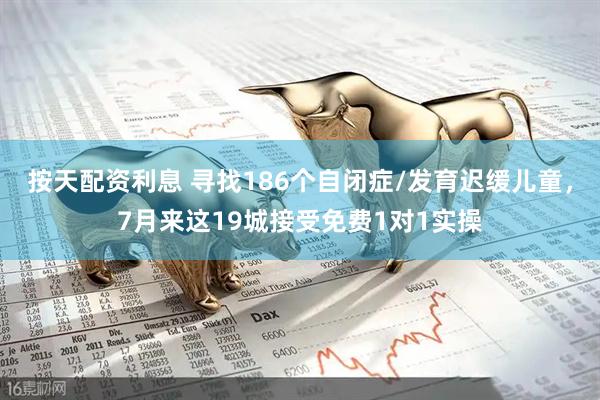 按天配资利息 寻找186个自闭症/发育迟缓儿童，7月来这19城接受免费1对1实操