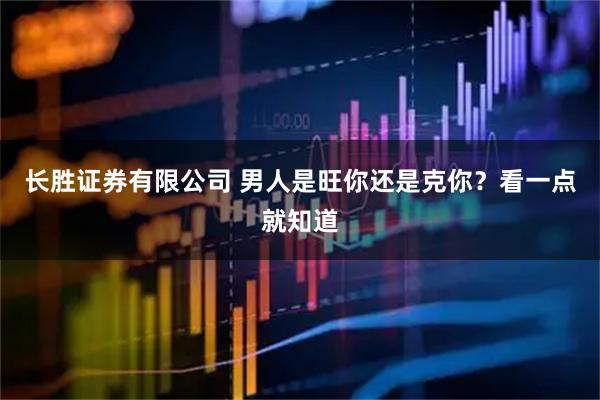 长胜证券有限公司 男人是旺你还是克你？看一点就知道
