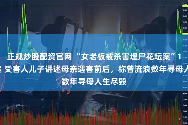 正规炒股配资官网 “女老板被杀害埋尸花坛案”10日开庭 受害人儿子讲述母亲遇害前后，称曾流浪数年寻母人生尽毁