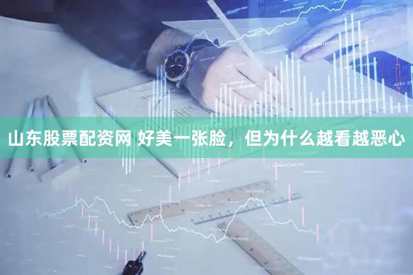 山东股票配资网 好美一张脸，但为什么越看越恶心