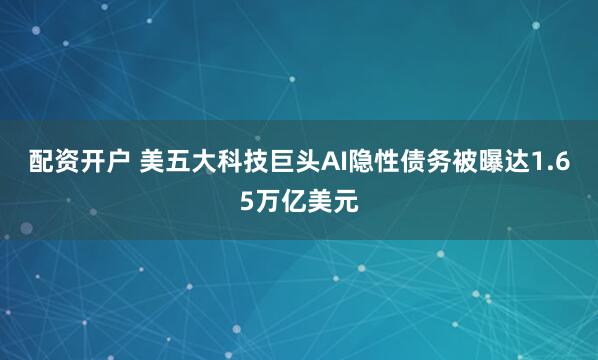 配资开户 美五大科技巨头AI隐性债务被曝达1.65万亿美元