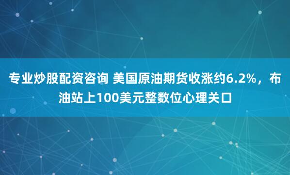 专业炒股配资咨询 美国原油期货收涨约6.2%，布油站上100美元整数位心理关口
