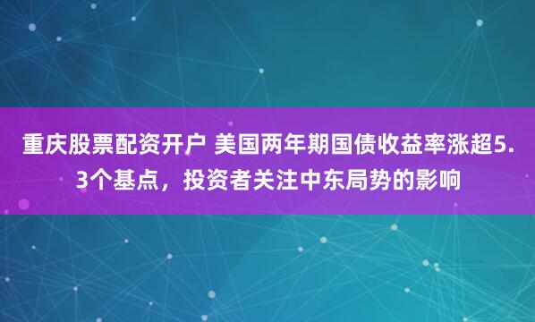 重庆股票配资开户 美国两年期国债收益率涨超5.3个基点，投资者关注中东局势的影响