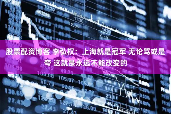股票配资博客 李弘权：上海就是冠军 无论骂或是夸 这就是永远不能改变的