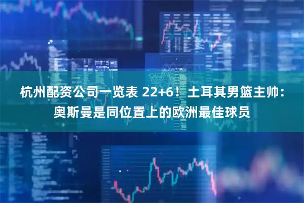 杭州配资公司一览表 22+6！土耳其男篮主帅：奥斯曼是同位置上的欧洲最佳球员