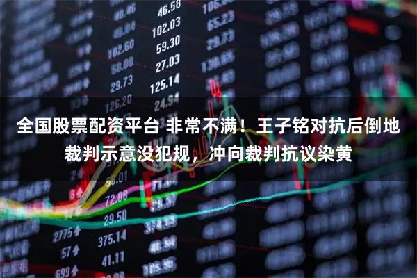全国股票配资平台 非常不满！王子铭对抗后倒地裁判示意没犯规，冲向裁判抗议染黄