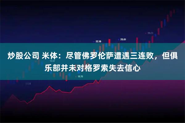 炒股公司 米体：尽管佛罗伦萨遭遇三连败，但俱乐部并未对格罗索失去信心