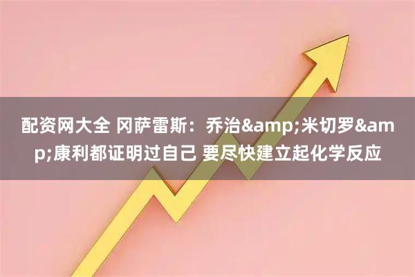 配资网大全 冈萨雷斯：乔治&米切罗&康利都证明过自己 要尽快建立起化学反应